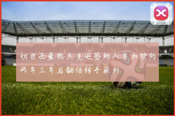 切尔西豪购杰克逊签约八年加续约两年三年后翻倍转手获利